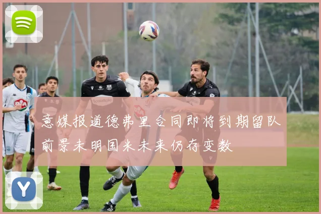 意媒报道德弗里合同即将到期留队前景未明国米未来仍存变数