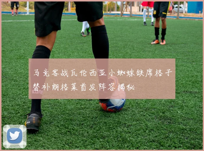 马竞客战瓦伦西亚小蜘蛛缺席格子替补朗格莱首发阵容揭秘