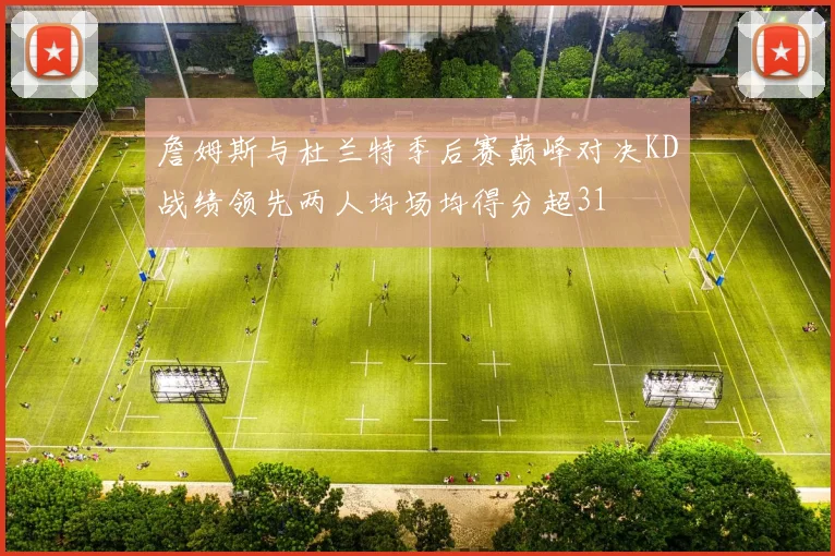 詹姆斯与杜兰特季后赛巅峰对决KD战绩领先两人均场均得分超31