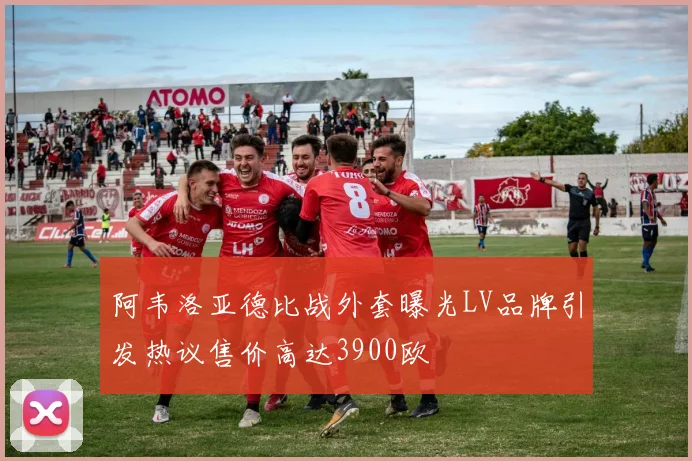 阿韦洛亚德比战外套曝光LV品牌引发热议售价高达3900欧