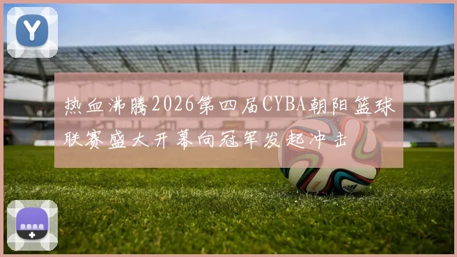 热血沸腾2026第四届CYBA朝阳篮球联赛盛大开幕向冠军发起冲击