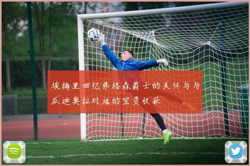 埃梅里回忆弗格森爵士的关怀与与瓜迪奥拉对话的宝贵收获