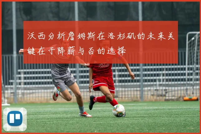 沃西分析詹姆斯在洛杉矶的未来关键在于降薪与否的选择