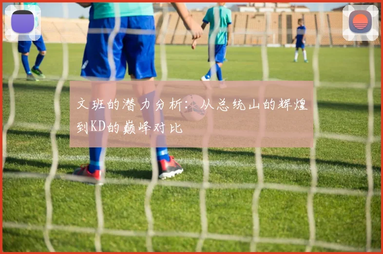 文班的潜力分析：从总统山的辉煌到KD的巅峰对比