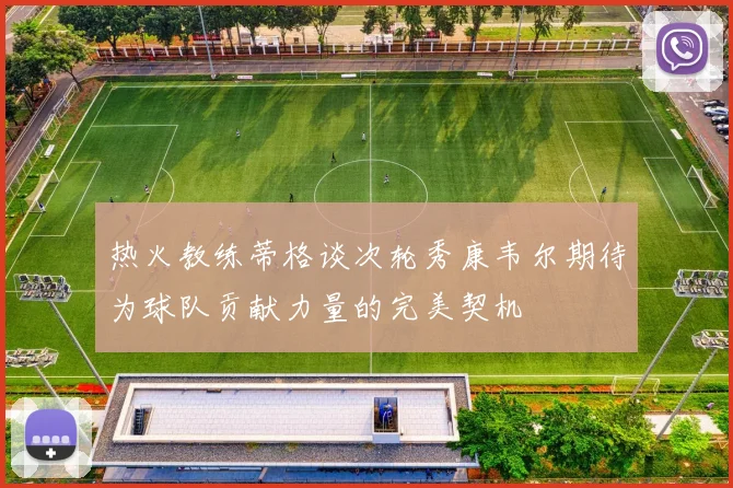 热火教练蒂格谈次轮秀康韦尔期待为球队贡献力量的完美契机