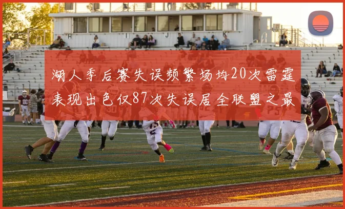 湖人季后赛失误频繁场均20次雷霆表现出色仅87次失误居全联盟之最