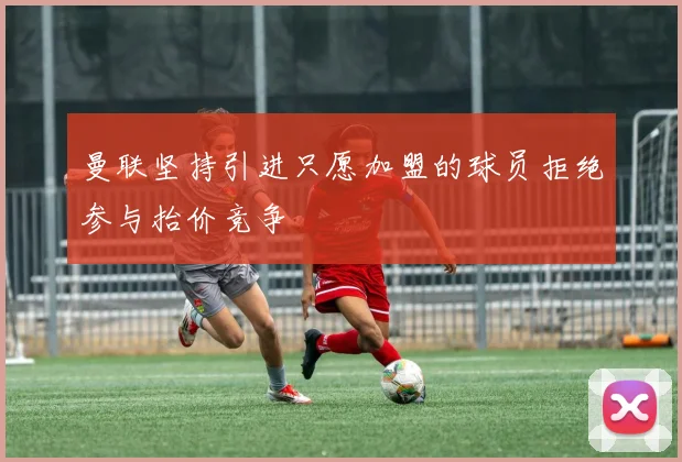 曼联坚持引进只愿加盟的球员拒绝参与抬价竞争