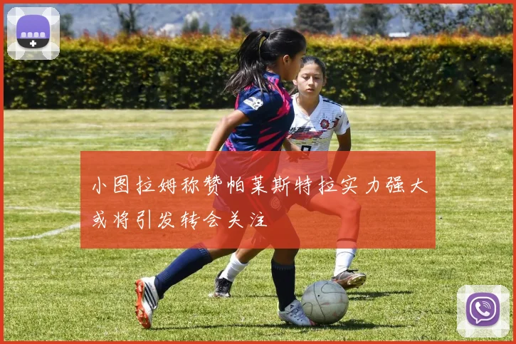 小图拉姆称赞帕莱斯特拉实力强大或将引发转会关注