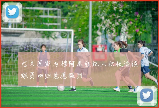 尤文图斯与穆阿尼经纪人积极洽谈球员回归意愿强烈