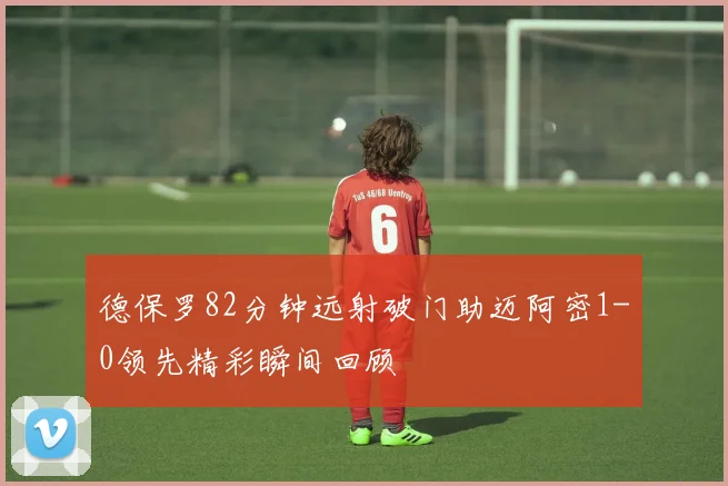 德保罗82分钟远射破门助迈阿密1-0领先精彩瞬间回顾