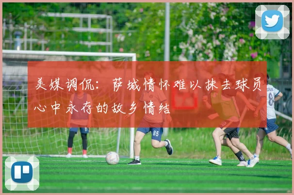 美媒调侃：萨城情怀难以抹去球员心中永存的故乡情结
