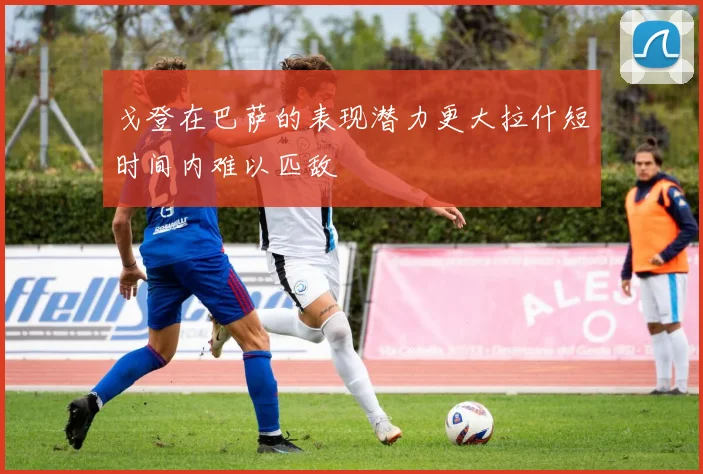 戈登在巴萨的表现潜力更大拉什短时间内难以匹敌