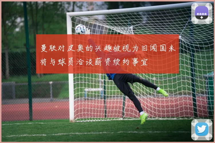 曼联对皮奥的兴趣被视为旧闻国米将与球员洽谈薪资续约事宜