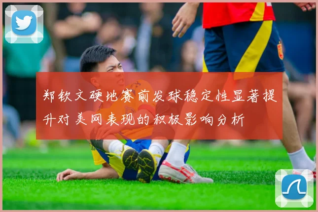 郑钦文硬地赛前发球稳定性显著提升对美网表现的积极影响分析