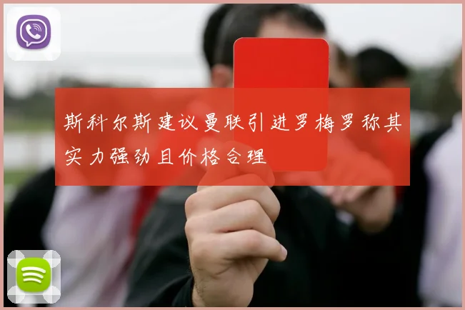 斯科尔斯建议曼联引进罗梅罗称其实力强劲且价格合理